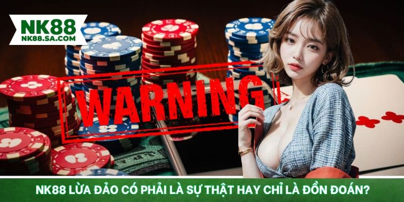 Tin đồn nhà cái NK88 lừa đảo là đúng hay sai?